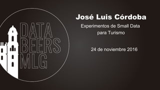 José Luis Córdoba
Experimentos de Small Data
para Turismo
24 de noviembre 2016
 
