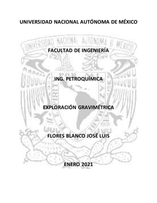 UNIVERSIDAD NACIONAL AUTÓNOMA DE MÉXICO
FACULTAD DE INGENIERÍA
ING. PETROQUÍMICA
EXPLORACIÓN GRAVIMÉTRICA
FLORES BLANCO JOSÉ LUIS
ENERO 2021
 