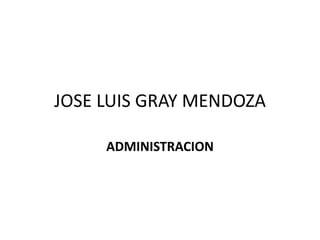 JOSE LUIS GRAY MENDOZA
ADMINISTRACION
 