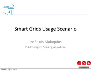 Smart	
  Grids	
  Usage	
  Scenario

                            José	
  Luís	
  Malaquias
                        ISA-­‐Intelligent	
  Sensing	
  Anywhere




Monday, July 12, 2010
 