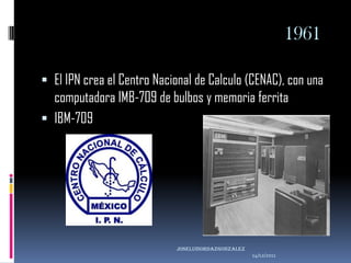 1961

 El IPN crea el Centro Nacional de Calculo (CENAC), con una
  computadora IMB-709 de bulbos y memoria ferrita
 IBM-709




                            joseluisordazgonzaLEZ
                                                    14/12/2011
 