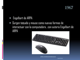 1967

 Engelbart de ARPA
 Surgen teCLado y mouse como nuevas formas de
  interactuar con la computadora , con autoria Engelbart de
  ARPA




                            joseluisordazgonzaLEZ
                                                    14/12/2011
 