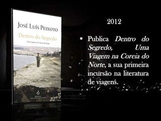 2012
 Publica Dentro do

Segredo,
Uma
Viagem na Coreia do
Norte, a sua primeira
incursão na literatura
de viagens.

 