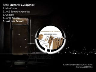 Série Autores Lusófonos
1. Mia Couto
2. José Eduardo Agualusa
3. Ondjaki
4. Jorge Amado
5. José Luís Peixoto

A professora bibliotecária, Carla Nunes
Ano letivo 2013/2014

 