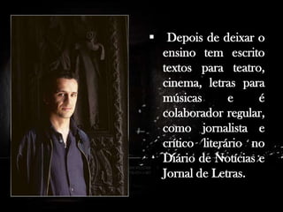 . Antes de dedicar-se profissionalmente à escrita, trabalhou como professor em Praia, Cabo Verde e em várias cidades de Portugal.

 Depois de deixar o
ensino tem escrito
textos para teatro,
cinema, letras para
músicas
e
é
colaborador regular,
como jornalista e
crítico literário no
Diário de Notícias e
Jornal de Letras.

 