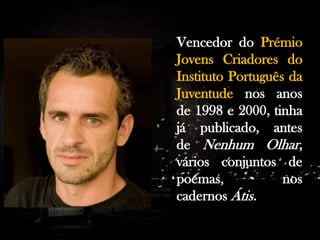 Vencedor do Prémio
Jovens Criadores do
Instituto Português da
Juventude nos anos
de 1998 e 2000, tinha
já publicado, antes
de Nenhum Olhar,
vários conjuntos de
poemas,
nos
cadernos Átis.

 