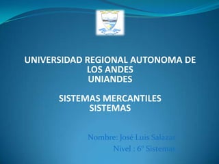 UNIVERSIDAD REGIONAL AUTONOMA DE
            LOS ANDES
             UNIANDES
      SISTEMAS MERCANTILES
            SISTEMAS

           Nombre: José Luis Salazar
                Nivel : 6° Sistemas
 