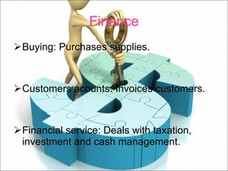 Finance Buying: Purchases supplies. Customers acounts: Invoices customers. Financial service: Deals with taxation, investment and cash management. 