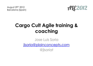 August 29th 2012
Barcelona (Spain)




       Cargo Cult Agile training &
              coaching
                      Jose Luis Soria
              jlsoria@plainconcepts.com
                         @jlsoriat
 