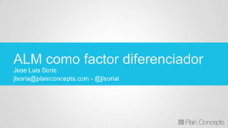 Jose Luis Soria
jlsoria@plainconcepts.com - @jlsoriat
ALM como factor diferenciador
 