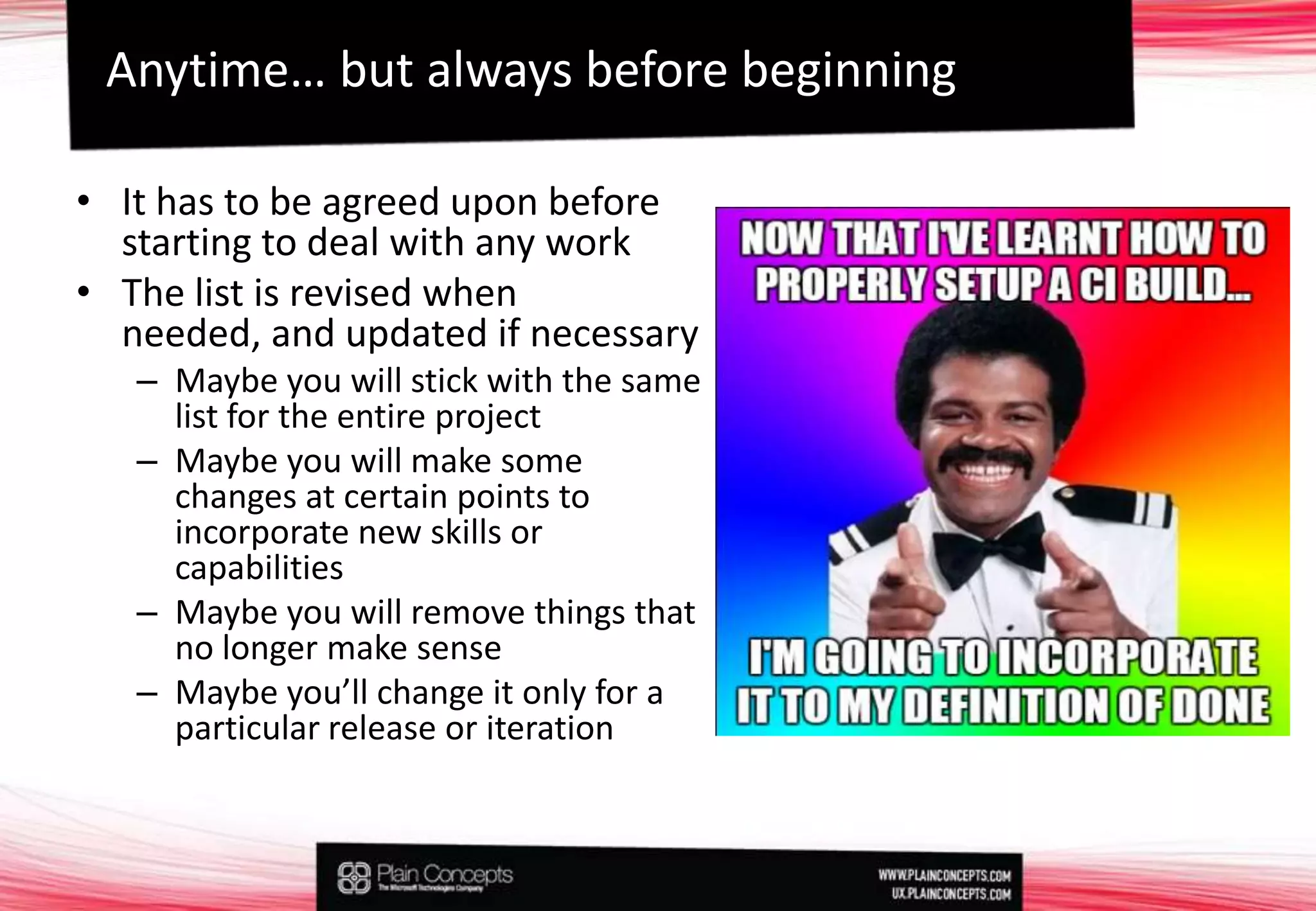 It has to be agreed upon before starting to deal with any workThe list is revised when needed, and updated if necessaryMaybe you will stick with the same list for the entire projectMaybe you will make some changes at certain points to incorporate new skills or capabilitiesMaybe you will remove things that no longer make senseMaybe you’ll change it only for a particular release or iterationAnytime… butalwaysbeforebeginning