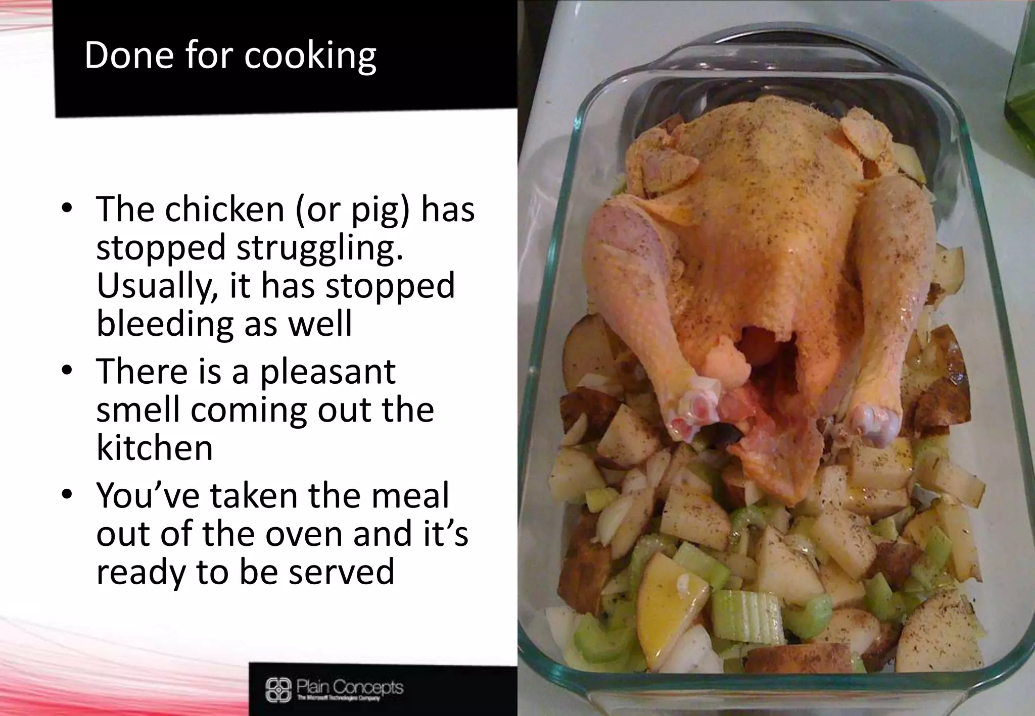 The chicken (or pig) has stopped struggling. Usually, it has stopped bleeding as wellThere is a pleasant smell coming out the kitchenYou’ve taken the meal out of the oven and it’s ready to be servedDone for cooking