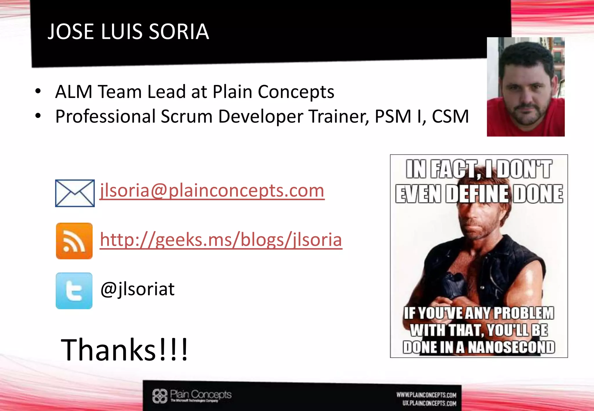 ALM Team Lead at PlainConceptsProfessional ScrumDeveloperTrainer, PSM I, CSMjlsoria@plainconcepts.comhttp://geeks.ms/blogs/jlsoria@jlsoriatJOSE LUIS SORIAThanks!!!