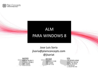 ALM
PARA WINDOWS 8

       Jose Luis Soria
jlsoria@plainconcepts.com
          @jlsoriat
 