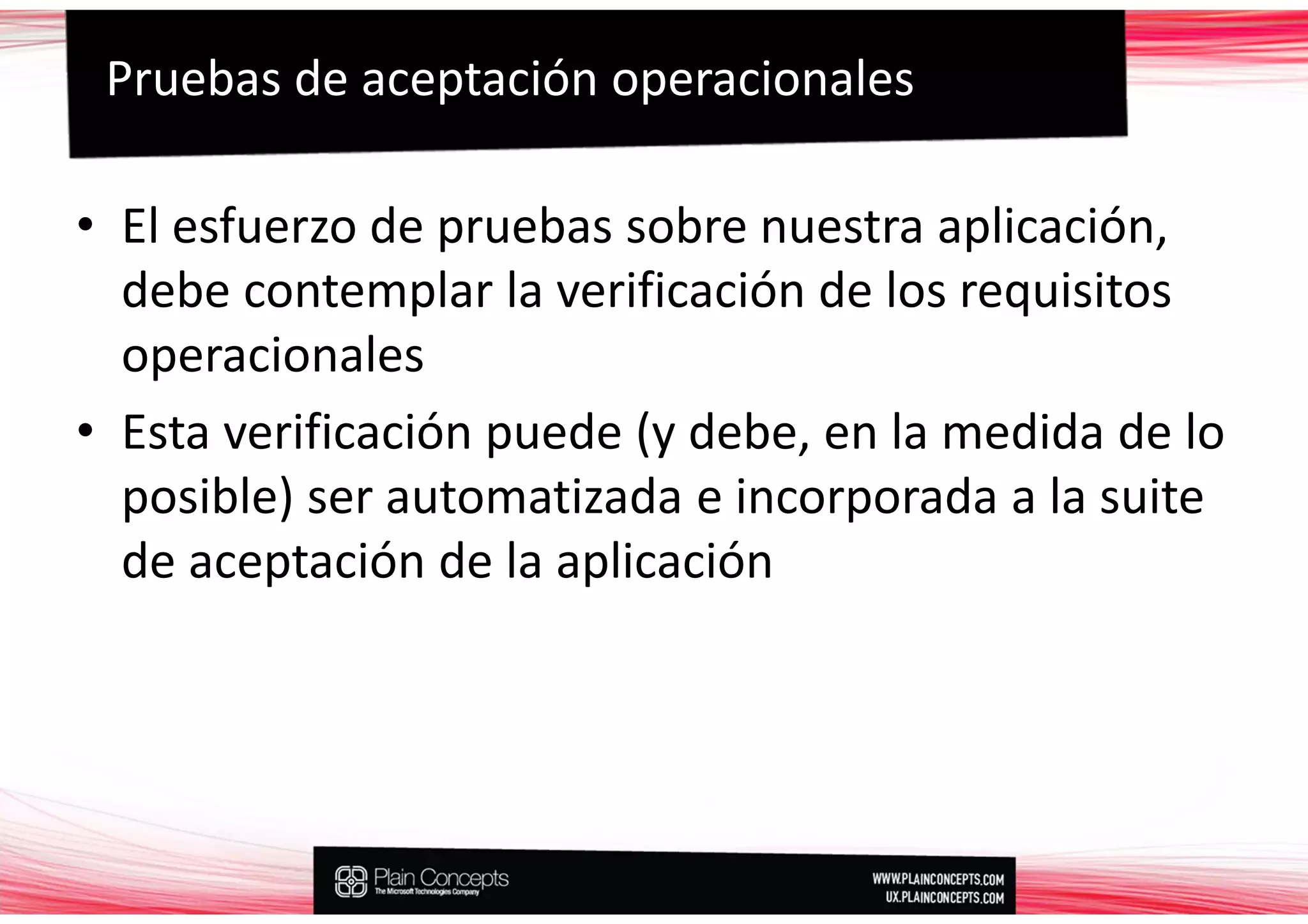 Pruebas de aceptación operacionales

• El esfuerzo de pruebas sobre nuestra aplicación,
  debe contemplar la verificación de los requisitos
  operacionales
• Esta verificación puede (y debe, en la medida de lo
  posible) ser automatizada e incorporada a la suite
  de aceptación de la aplicación
 