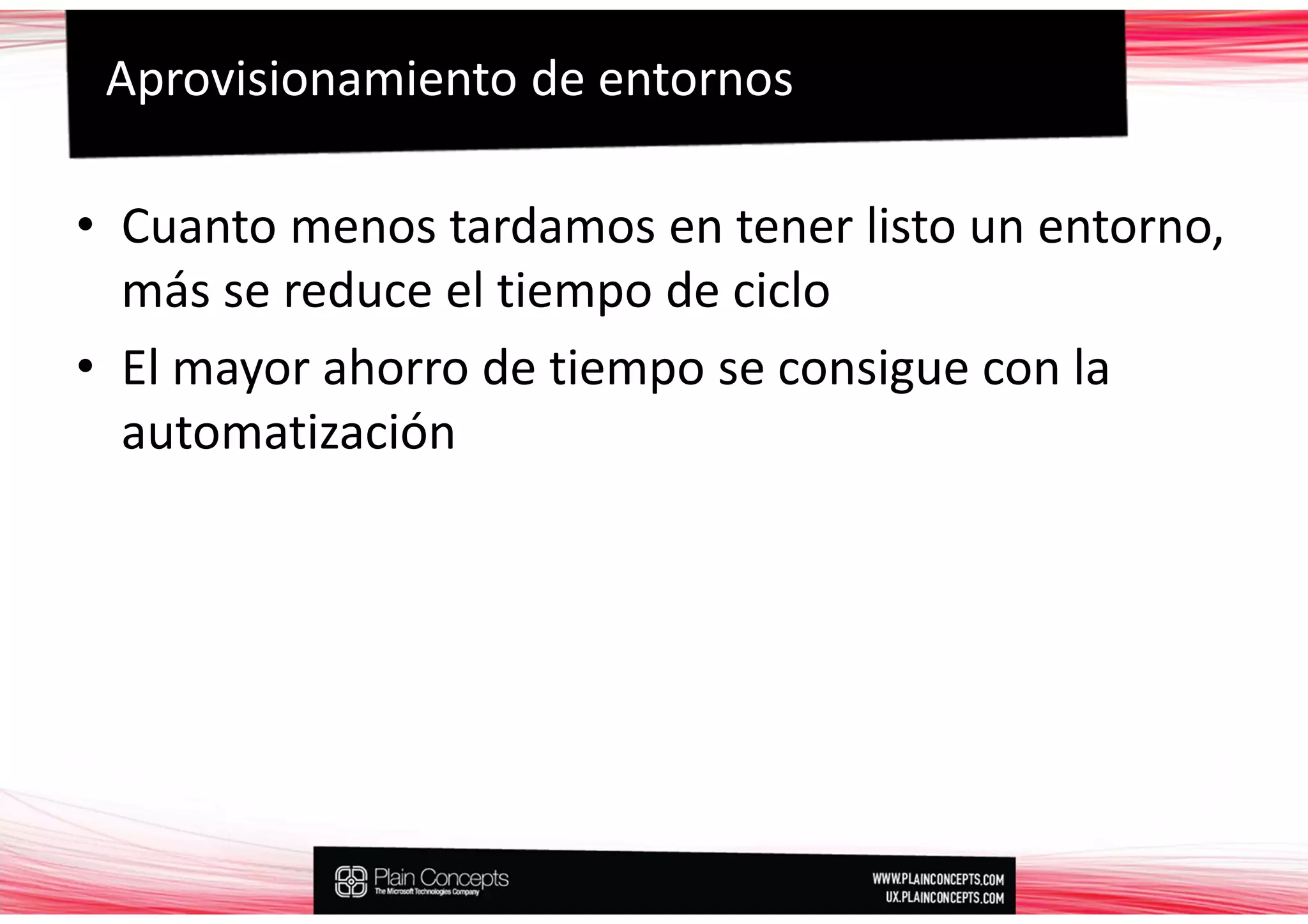 Aprovisionamiento de entornos

• Cuanto menos tardamos en tener listo un entorno,
  más se reduce el tiempo de ciclo
• El mayor ahorro de tiempo se consigue con la
  automatización
 