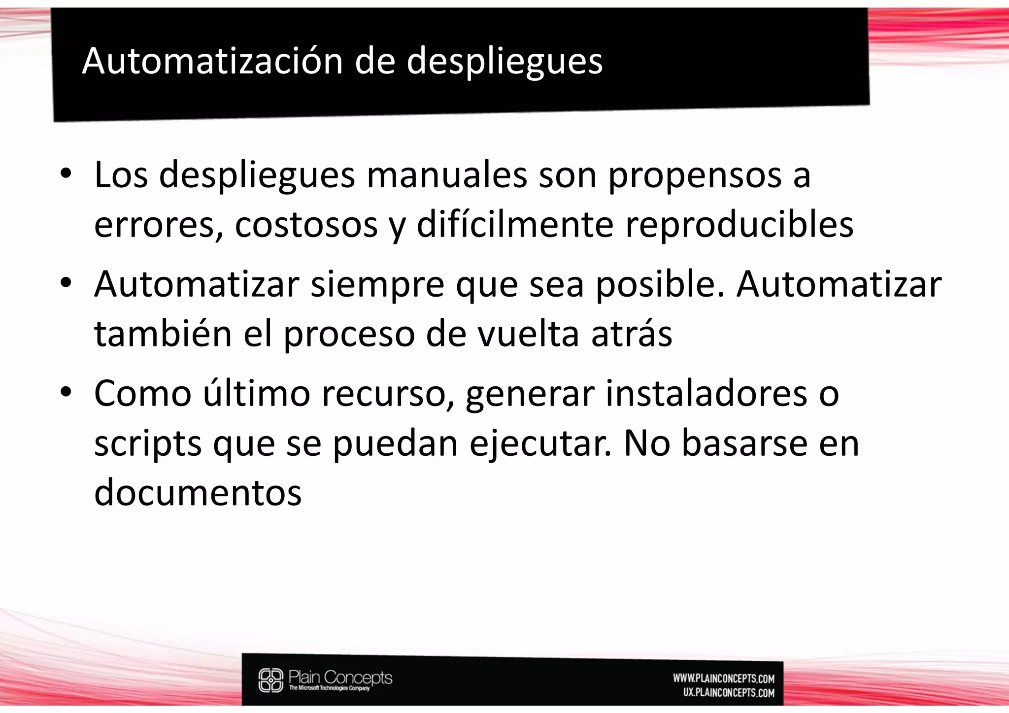 Automatización de despliegues

• Los despliegues manuales son propensos a
  errores, costosos y difícilmente reproducibles
• Automatizar siempre que sea posible. Automatizar
  también el proceso de vuelta atrás
• Como último recurso, generar instaladores o
  scripts que se puedan ejecutar. No basarse en
  documentos
 