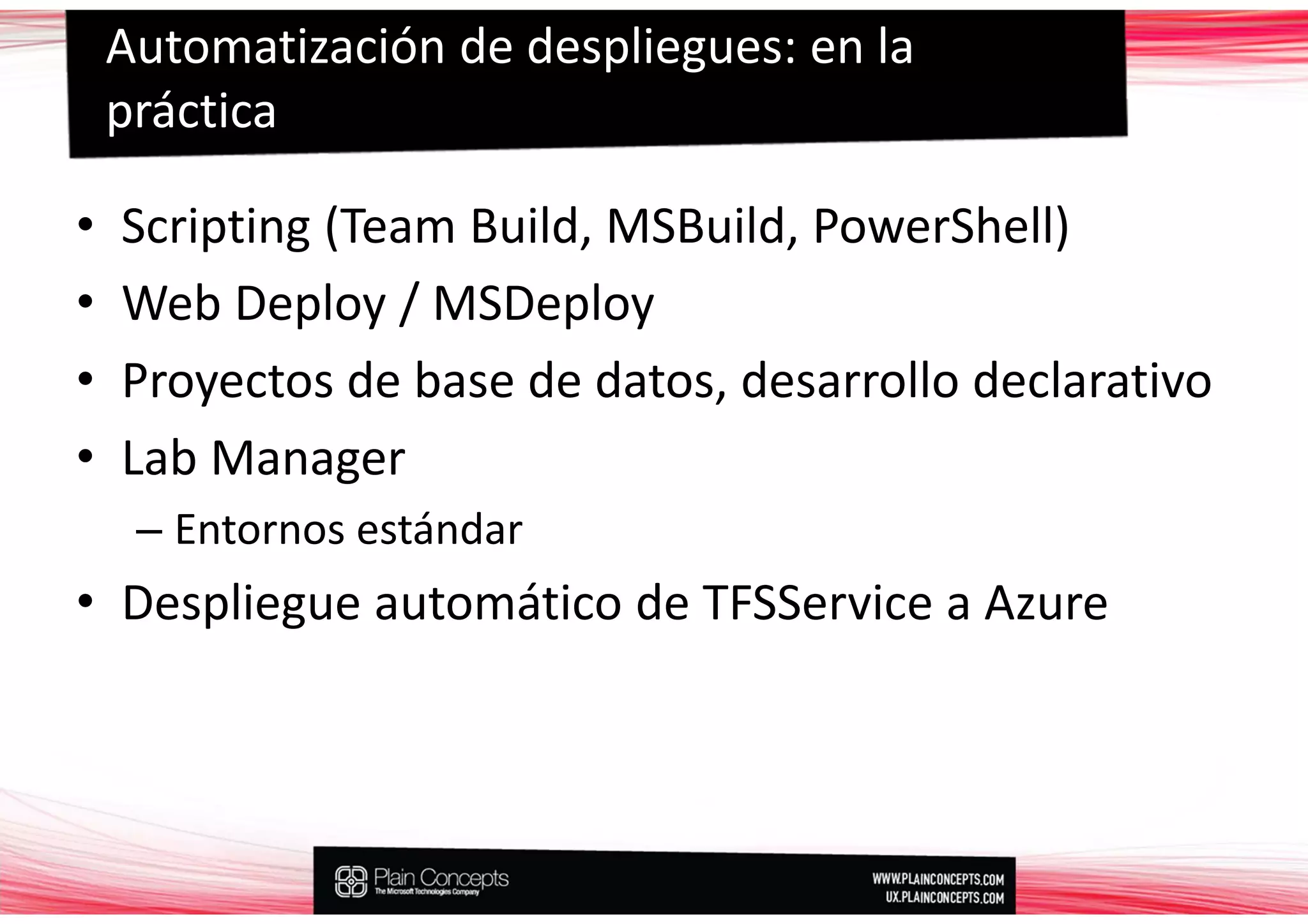 Automatización de despliegues: en la
    práctica

•   Scripting (Team Build, MSBuild, PowerShell)
•   Web Deploy / MSDeploy
•   Proyectos de base de datos, desarrollo declarativo
•   Lab Manager
     – Entornos estándar
• Despliegue automático de TFSService a Azure
 