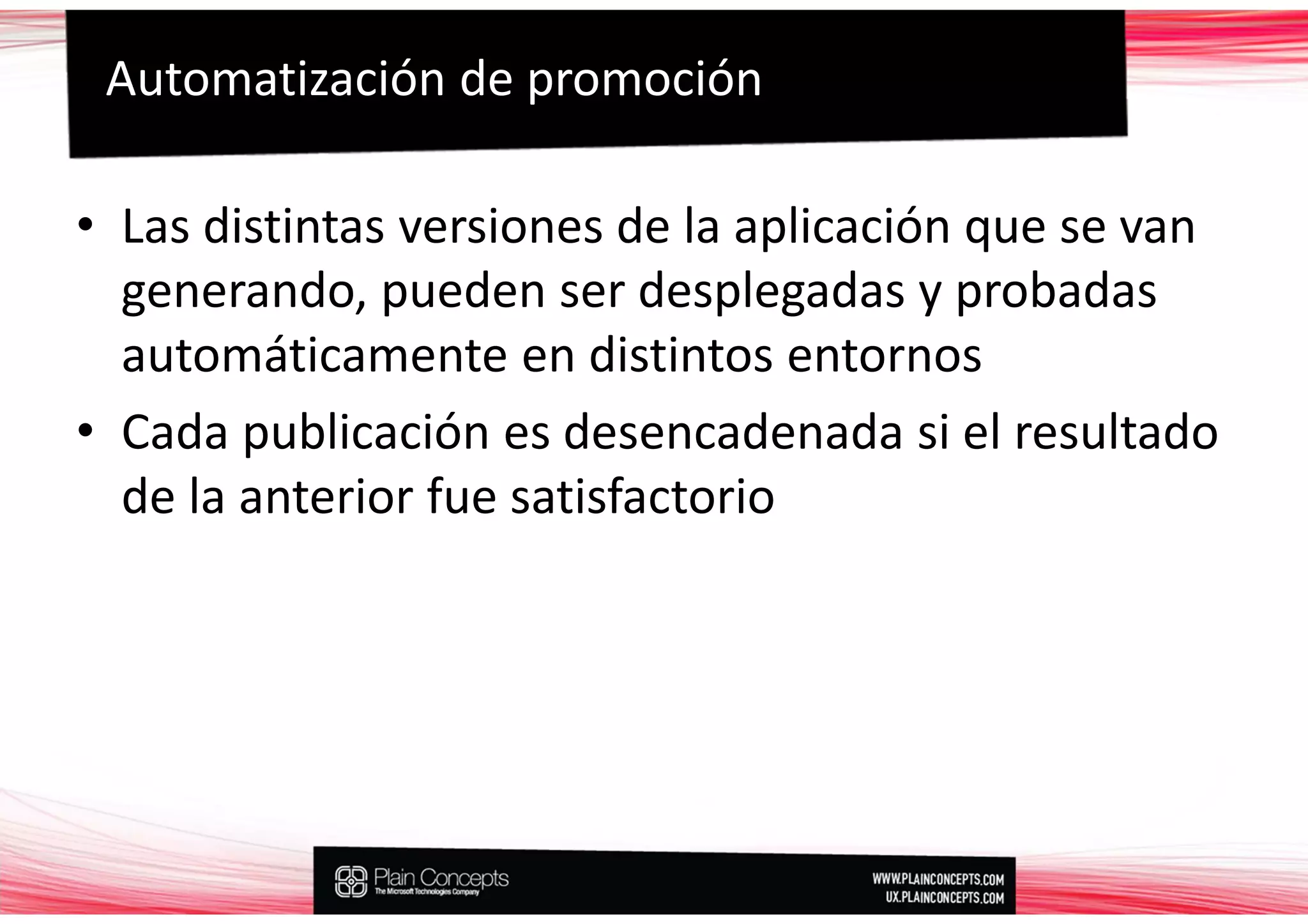 Automatización de promoción

• Las distintas versiones de la aplicación que se van
  generando, pueden ser desplegadas y probadas
  automáticamente en distintos entornos
• Cada publicación es desencadenada si el resultado
  de la anterior fue satisfactorio
 