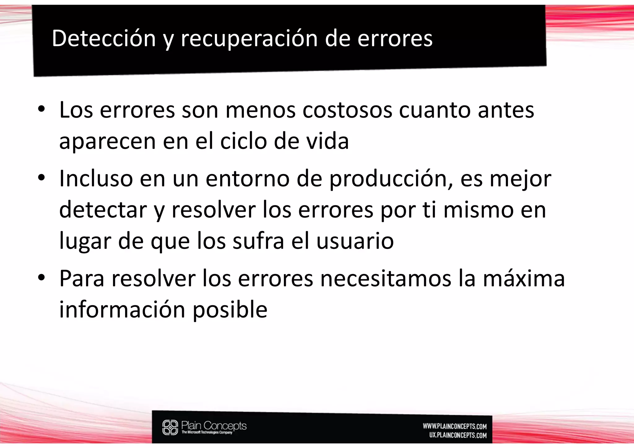 Detección y recuperación de errores

• Los errores son menos costosos cuanto antes
  aparecen en el ciclo de vida
• Incluso en un entorno de producción, es mejor
  detectar y resolver los errores por ti mismo en
  lugar de que los sufra el usuario
• Para resolver los errores necesitamos la máxima
  información posible
 