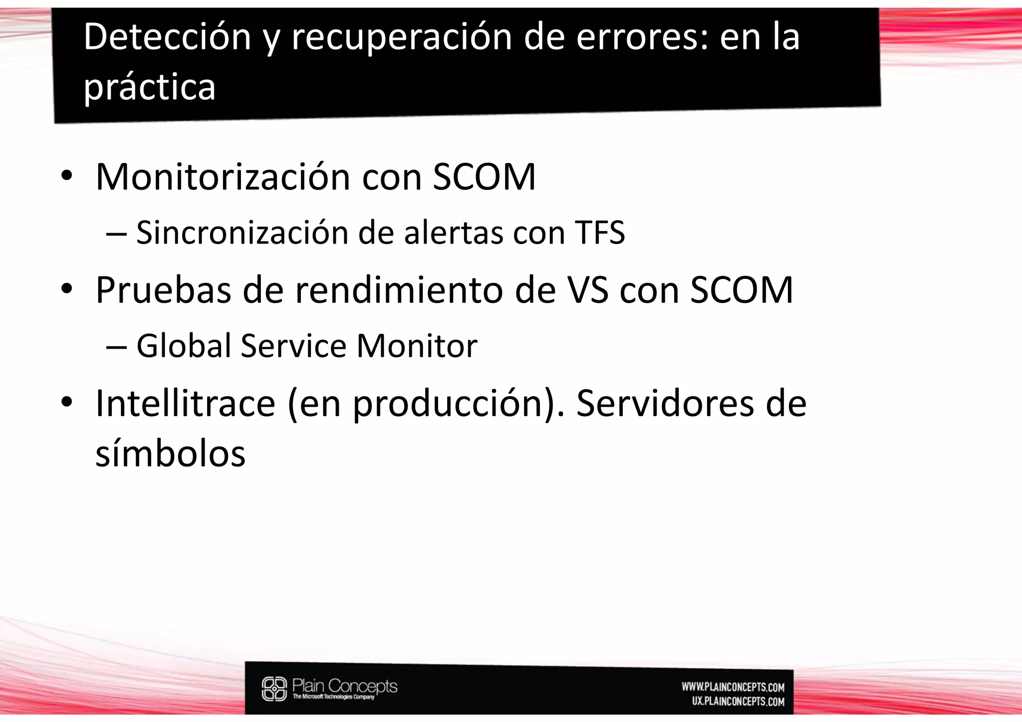 Detección y recuperación de errores: en la
 práctica

• Monitorización con SCOM
  – Sincronización de alertas con TFS
• Pruebas de rendimiento de VS con SCOM
  – Global Service Monitor
• Intellitrace (en producción). Servidores de
  símbolos
 