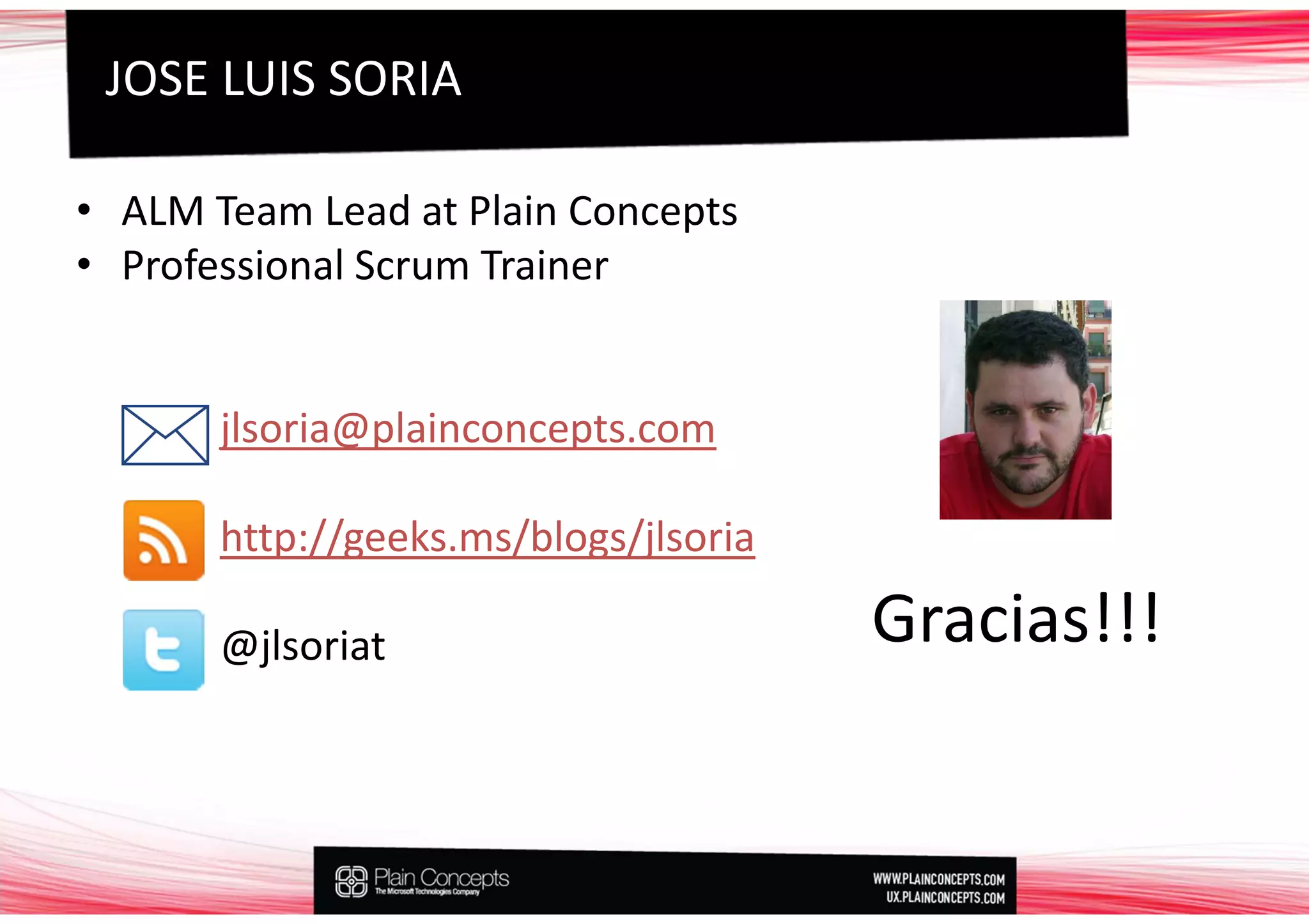 JOSE LUIS SORIA

• ALM Team Lead at Plain Concepts
• Professional Scrum Trainer


       jlsoria@plainconcepts.com

       http://geeks.ms/blogs/jlsoria

       @jlsoriat                       Gracias!!!
 