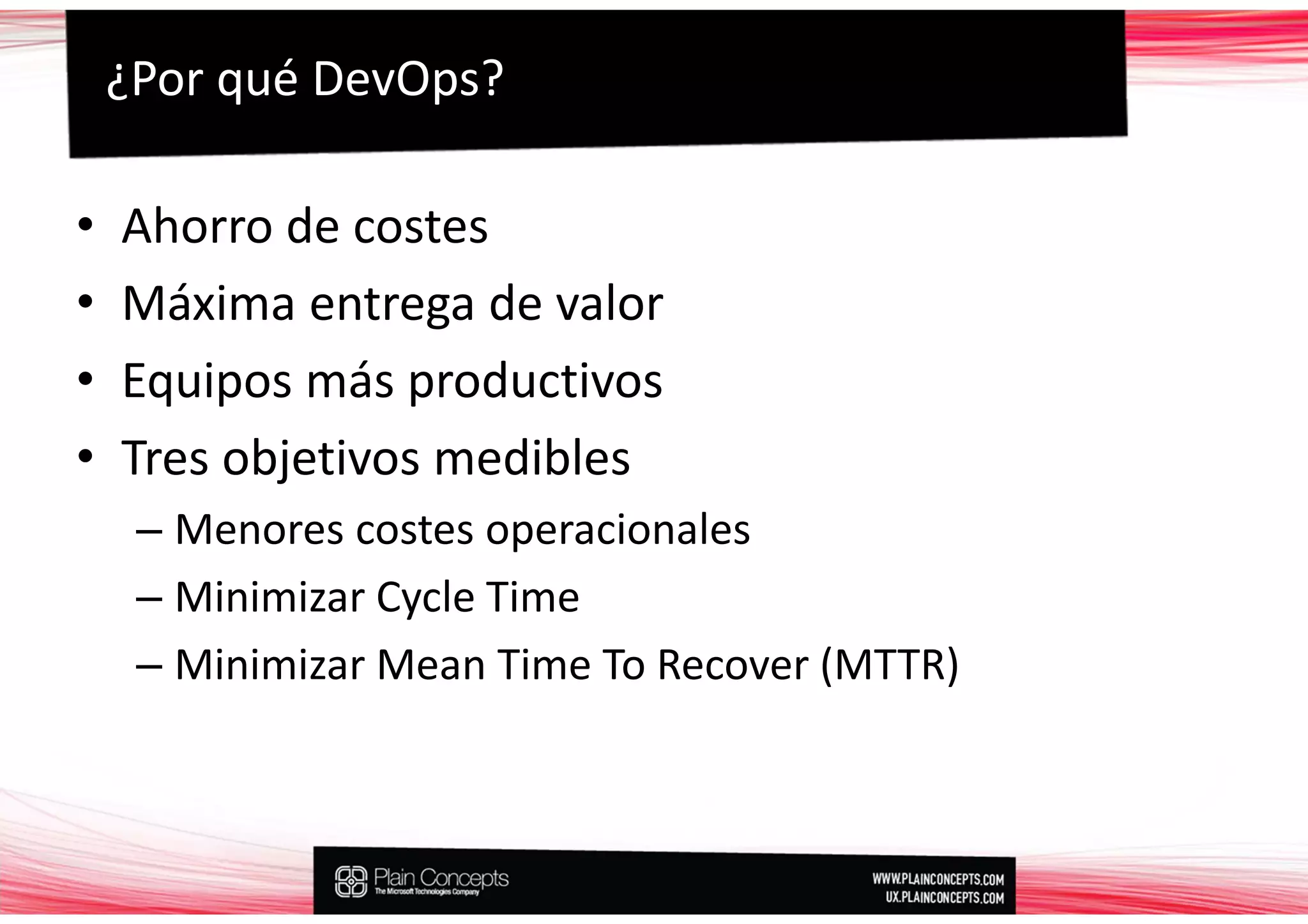 ¿Por qué DevOps?

•   Ahorro de costes
•   Máxima entrega de valor
•   Equipos más productivos
•   Tres objetivos medibles
     – Menores costes operacionales
     – Minimizar Cycle Time
     – Minimizar Mean Time To Recover (MTTR)
 
