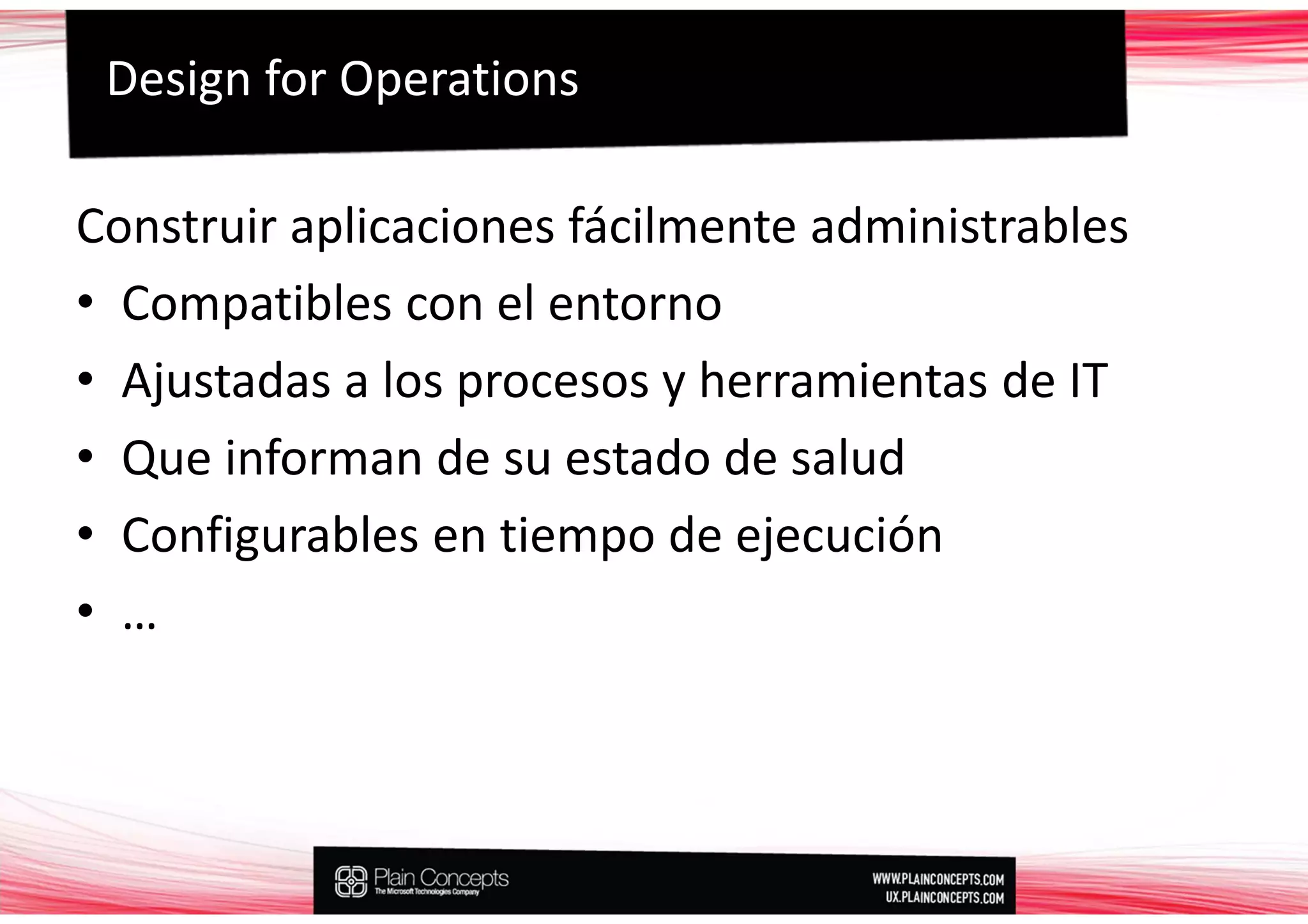 Design for Operations

Construir aplicaciones fácilmente administrables
• Compatibles con el entorno
• Ajustadas a los procesos y herramientas de IT
• Que informan de su estado de salud
• Configurables en tiempo de ejecución
• …
 