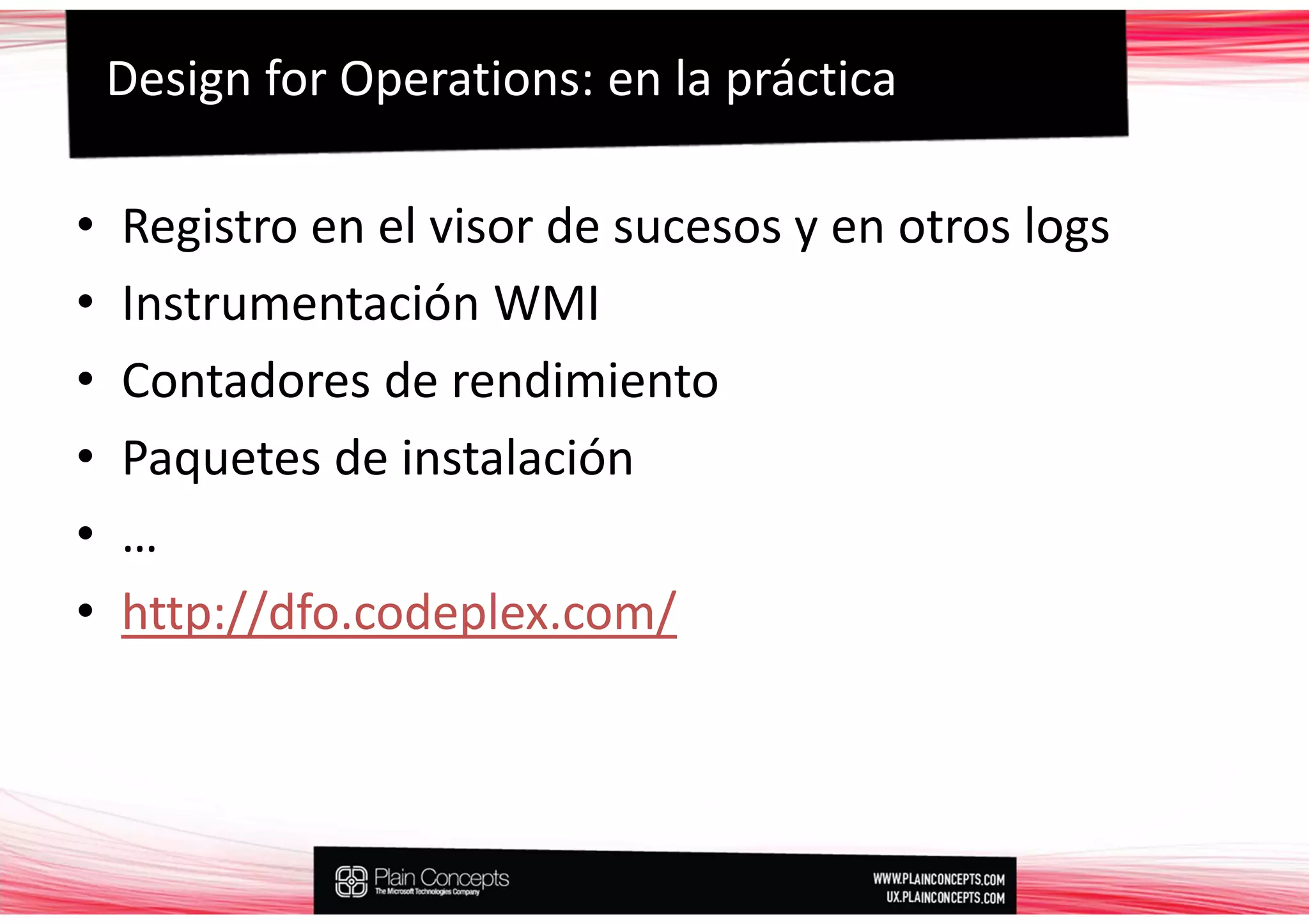 Design for Operations: en la práctica

•   Registro en el visor de sucesos y en otros logs
•   Instrumentación WMI
•   Contadores de rendimiento
•   Paquetes de instalación
•   …
•   http://dfo.codeplex.com/
 