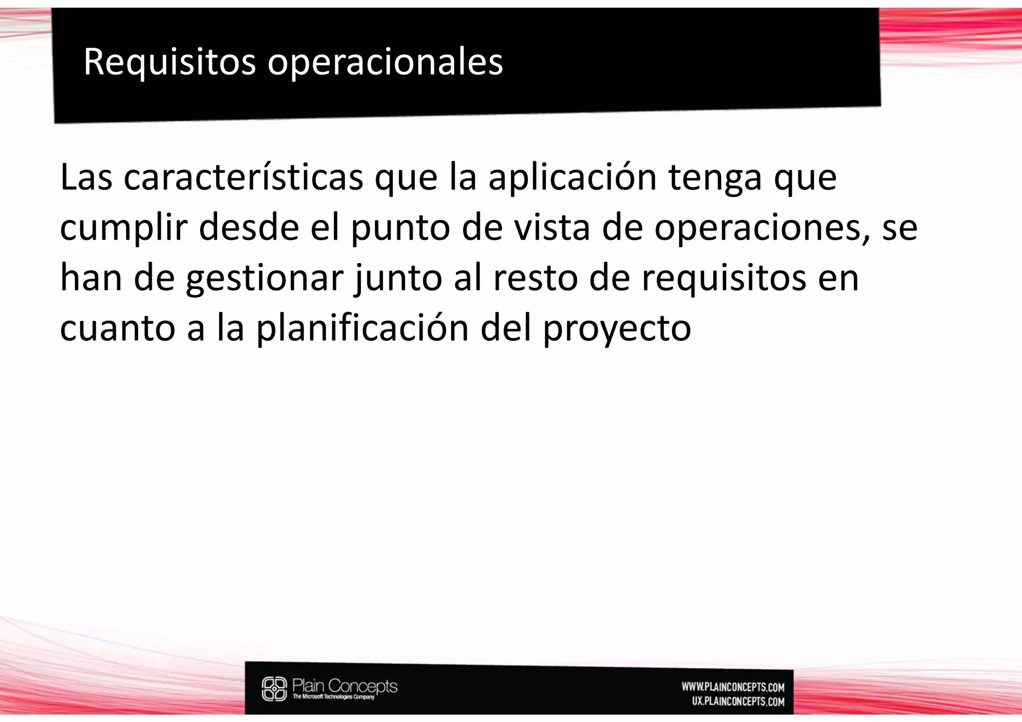 Requisitos operacionales

Las características que la aplicación tenga que
cumplir desde el punto de vista de operaciones, se
han de gestionar junto al resto de requisitos en
cuanto a la planificación del proyecto
 