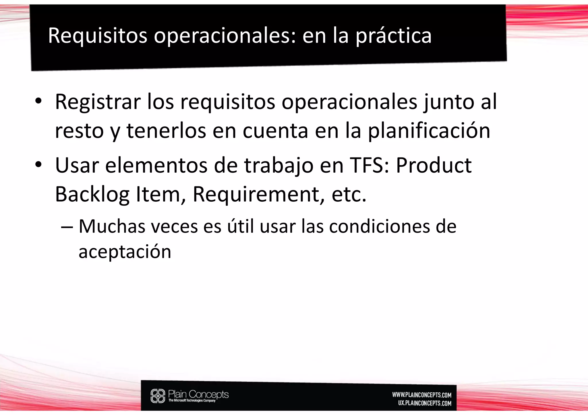 Requisitos operacionales: en la práctica

• Registrar los requisitos operacionales junto al
  resto y tenerlos en cuenta en la planificación
• Usar elementos de trabajo en TFS: Product
  Backlog Item, Requirement, etc.
  – Muchas veces es útil usar las condiciones de
    aceptación
 