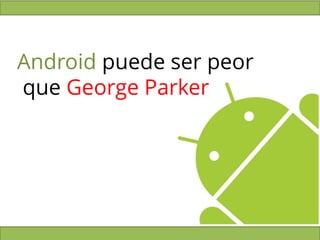 Android puede ser peor
que George Parker
 