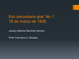 Esc.secundaria gral. No 1
18 de marzo de 1938
Joselyn Marline Sanchez Herrera
Profr. Francisco A. Morales
 