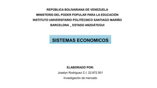 REPÚBLICA BOLIVARIANA DE VENEZUELA
MINISTERIO DEL PODER POPULAR PARA LA EDUCACIÓN
INSTITUTO UNIVERSITARIO POLITÉCNICO SANTIAGO MARIÑO
BARCELONA _ ESTADO ANZOÁTEGUI
ELABORADO POR:
Joselyn Rodriguez C.I. 22.872.501
Investigación de mercado
SISTEMAS ECONOMICOS
 