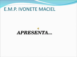 E.M.P. IVONETE MACIEL



     APRESENTA...
 