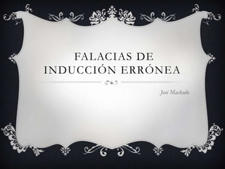 FALACIAS DE
INDUCCIÓN ERRÓNEA
José Machado

 