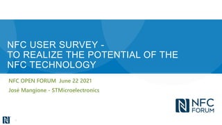 NFC USER SURVEY -
TO REALIZE THE POTENTIAL OF THE
NFC TECHNOLOGY
NFC OPEN FORUM June 22 2021
José Mangione - STMicroelectronics
1
 