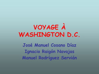 VOYAGE À WASHINGTON D.C. José Manuel Cosano Díaz Ignacio Raigón Navajas Manuel Rodríguez Servián 