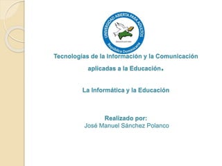 Tecnologías de la Información y la Comunicación
aplicadas a la Educación.
La Informática y la Educación
Realizado por:
José Manuel Sánchez Polanco
 