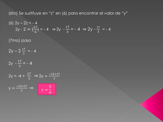 (6to) Se sustituye en “z” en (6) para encontrar el valor de “y”
(6) 2y – 2z = - 4
2y - 2 = (
17
6
) = - 4 2y -
17
3
= - 4 ⇒ 2y -
17
3
= - 4
(7mo) paso
2y – 2
17
3
= - 4
2y -
17
3
= - 4
2y = -4 +
17
3
2y =
−12+17
3
y =
−12+17
3 𝑦 =
5
6
 