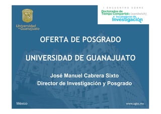 OFERTA DE POSGRADO

    UNIVERSIDAD DE GUANAJUATO

              José Manuel Cabrera Sixto
         Director de Investigación y Posgrado


México
 