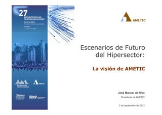José Manuel de Riva
Presidente de AMETIC
2 de septiembre de 2013
Escenarios de Futuro
del Hipersector:
La visión de AMETIC
 