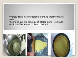 Versez tous les ingrédients dans le thermomix et
battez
Etendez avec le rouleau et étalez dans le moule
Préchauffez le four: 180º, 10-8 min.
 
