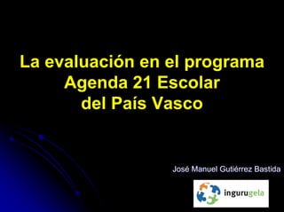 La evaluación en el programa
     Agenda 21 Escolar
       del País Vasco


                 José Manuel Gutiérrez Bastida
 