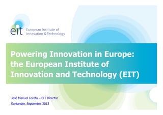 Powering Innovation in Europe:
the European Institute of
Innovation and Technology (EIT)
José Manuel Leceta – EIT Director
Santander, September 2013
 
