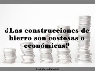¿Las construcciones de
hierro son costosas o
económicas?
José Manuel Mustafá
 