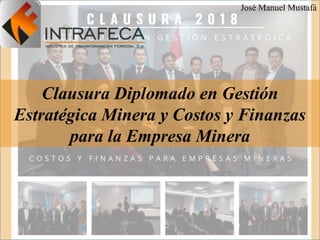Clausura Diplomado en Gestión
Estratégica Minera y Costos y Finanzas
para la Empresa Minera
José Manuel Mustafá
 