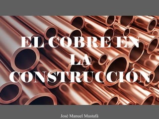 EL COBRE EN
LA
CONSTRUCCIÓN
José Manuel Mustafá
 
