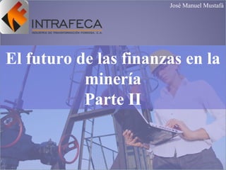 El futuro de las finanzas en la
minería
Parte II
José Manuel Mustafá
 