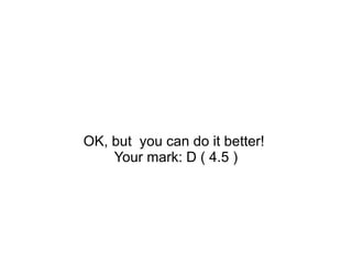 OK, but  you can do it better!  Your mark: D ( 4.5 ) 